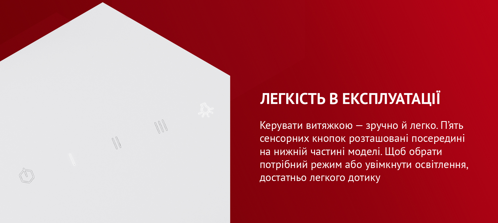 Керувати витяжкою – зручно й легко. П'ять сенсорних кнопок розташовані посередині на нижній частині моделі. Щоб обрати потрібний режим або увімкнути освітлення, достатньо легкого дотику