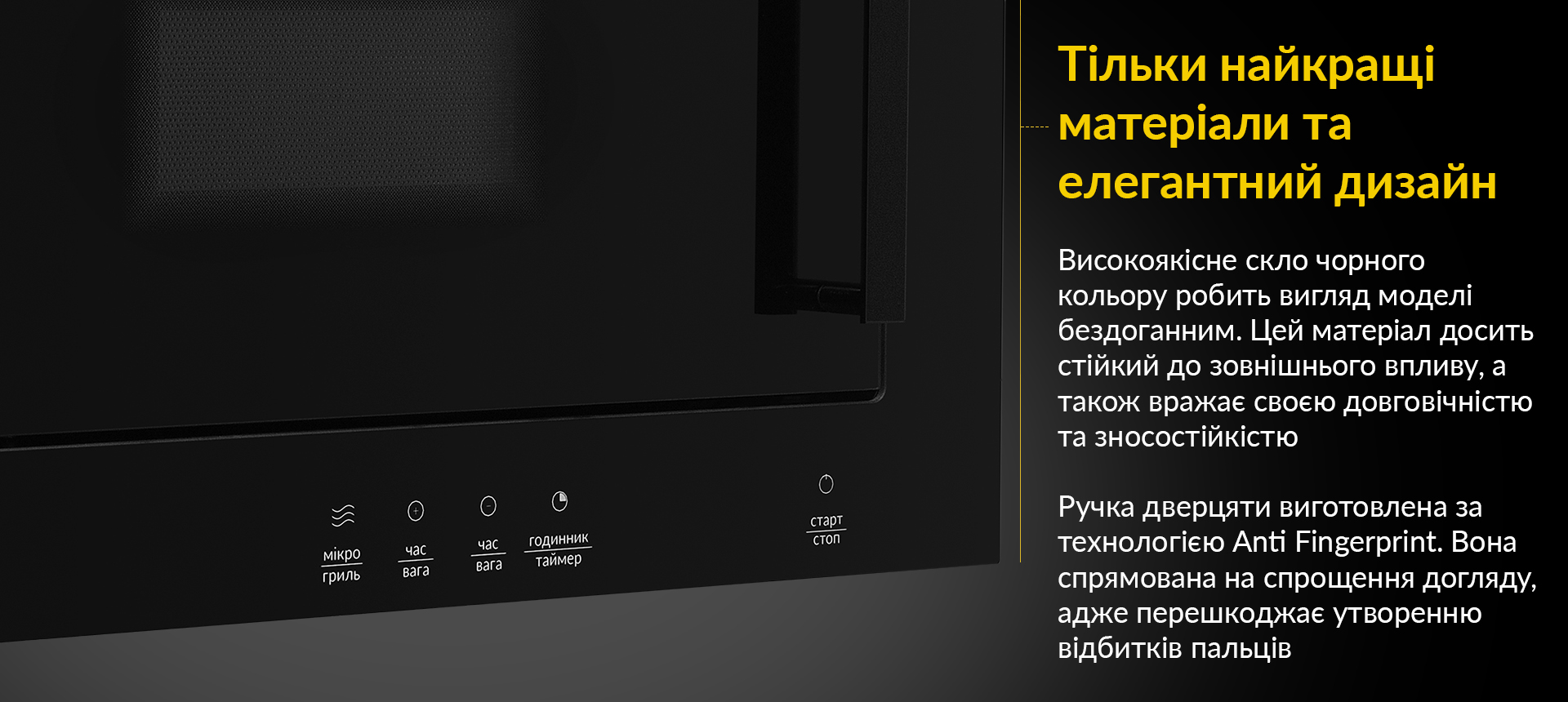 Високоякісне скло чорного кольору робить вигляд моделі бездоганним. Цей матеріал досить стійкий до зовнішнього впливу, а також вражає своєю довговічністю та зносостійкістю. Ручка дверцяти виготовлена за технологією Anti Fingerprint. Вона спрямована на спрощення догляду, адже перешкоджає утворенню відбитків пальців