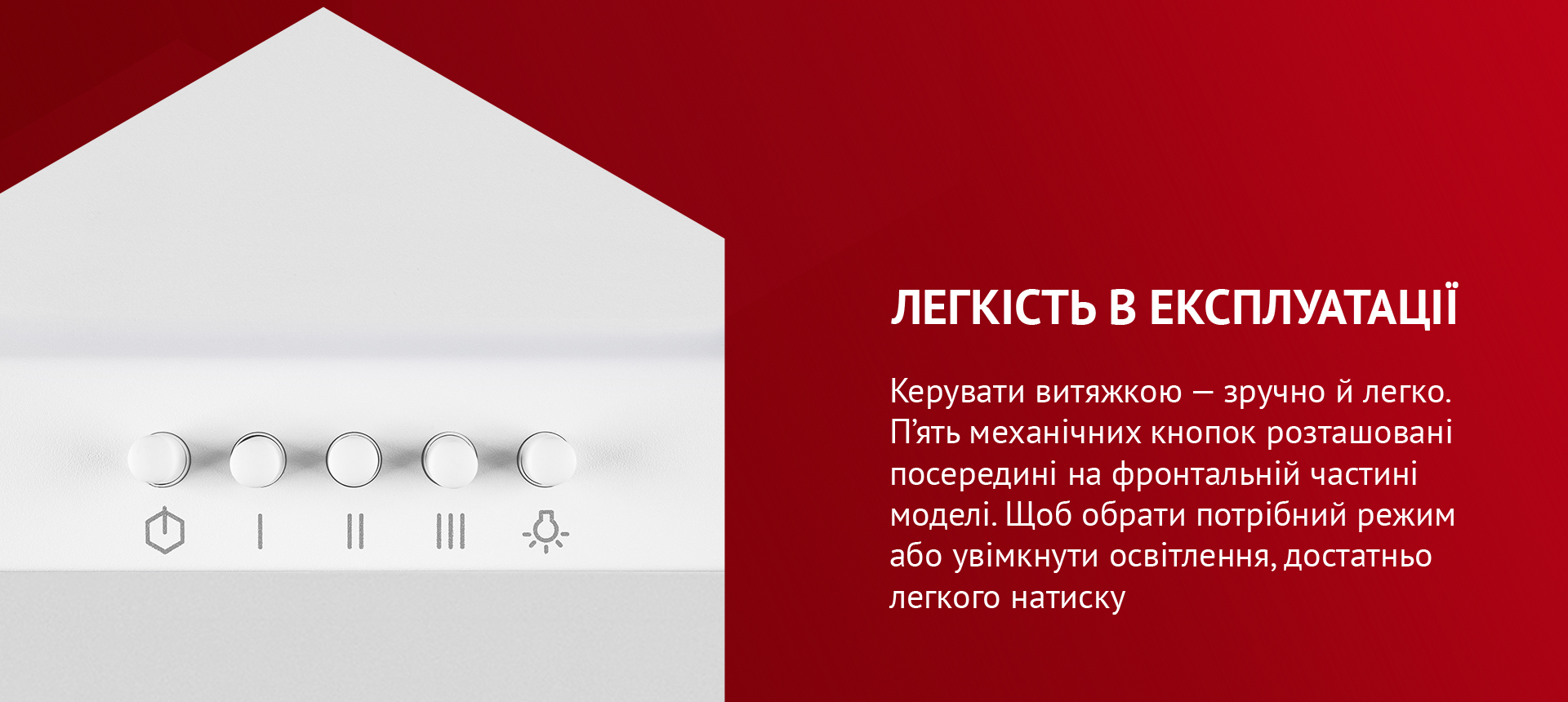 Керувати витяжкою – зручно й легко. П'ять механічних кнопок розташовані посередині на фронтальній частині моделі. Щоб обрати потрібний режим або увімкнути освітлення, достатньо легкого натиску