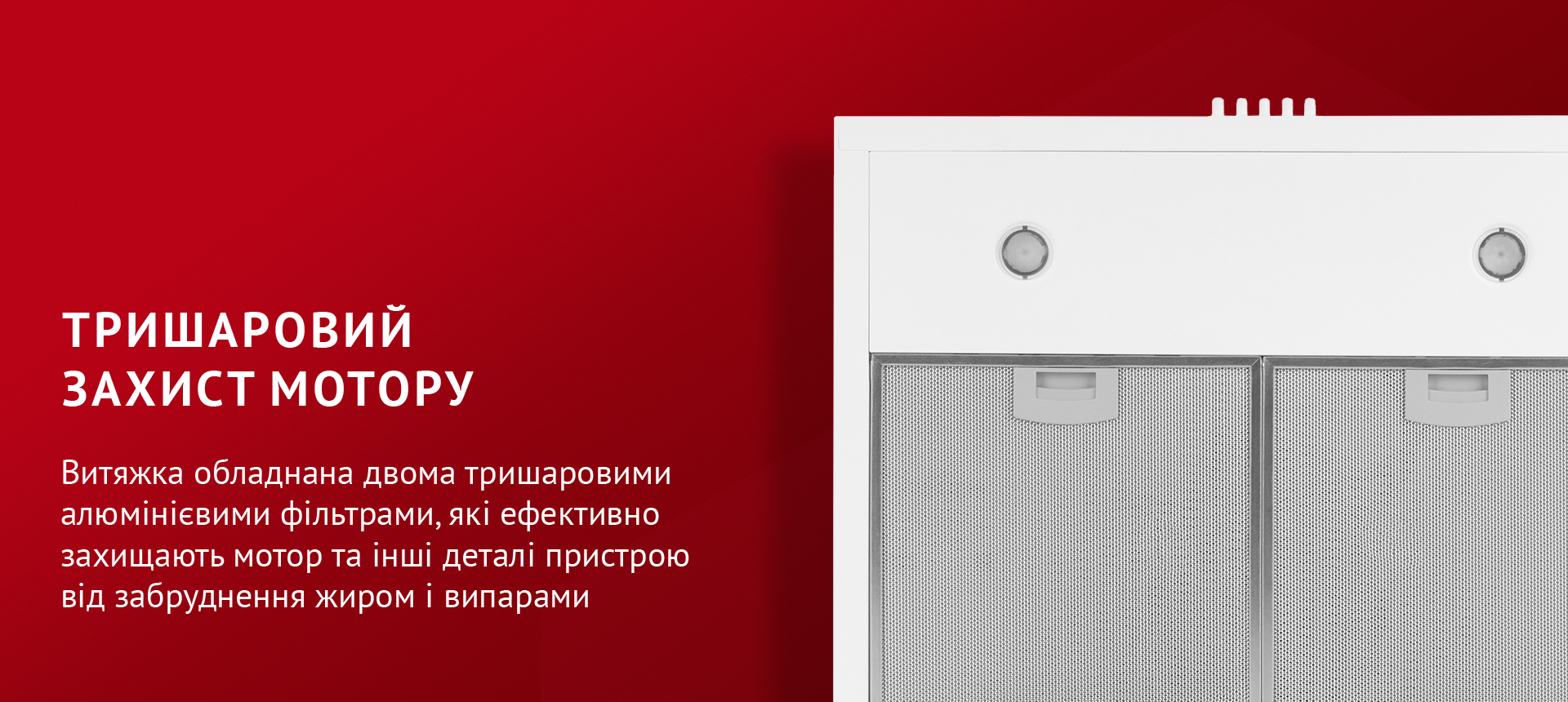 Витяжка обладнана двома тришаровими алюмінієвими фільтрами, які ефективно захищають мотор та інші деталі пристрою від забруднення жиром і випарами