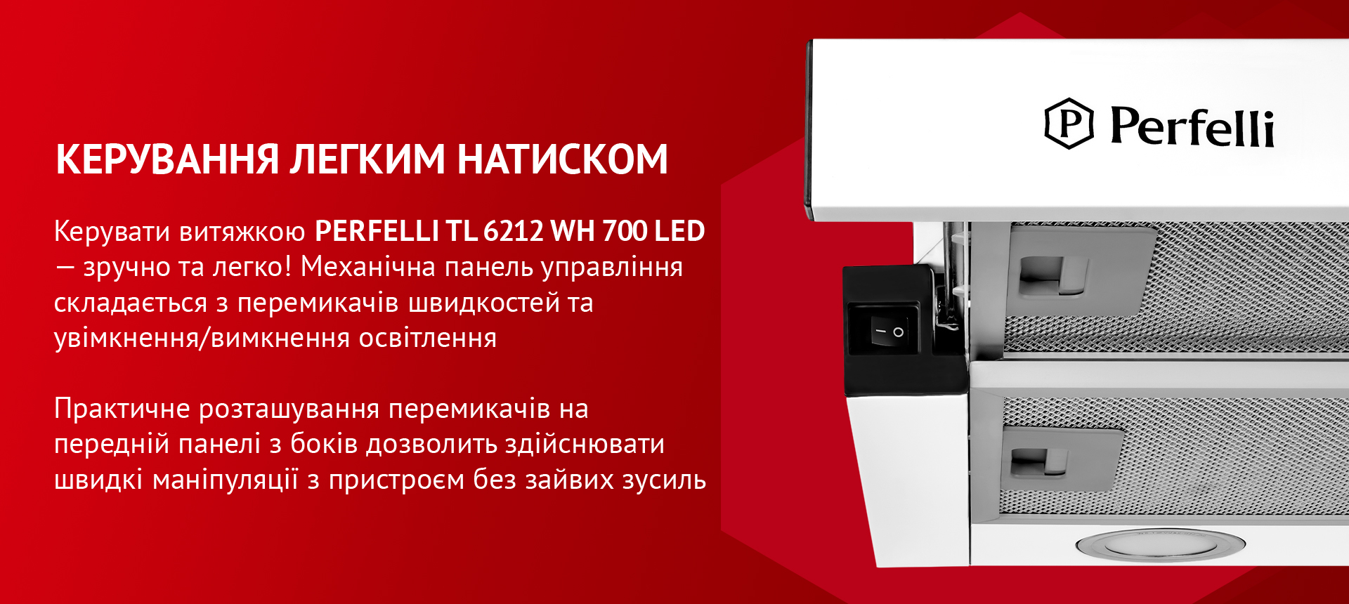 Керувати витяжкою PERFELLI TL 6212 WH 700 LED – зручно та легко! Механічна панель управління складається з перемикачів швидкостей та увімкнення/вимкнення освітлення. Практичне розташування перемикачів на передній панелі з боків дозволить здійснювати швидкі маніпуляції з пристроєм без зайвих зусиль
