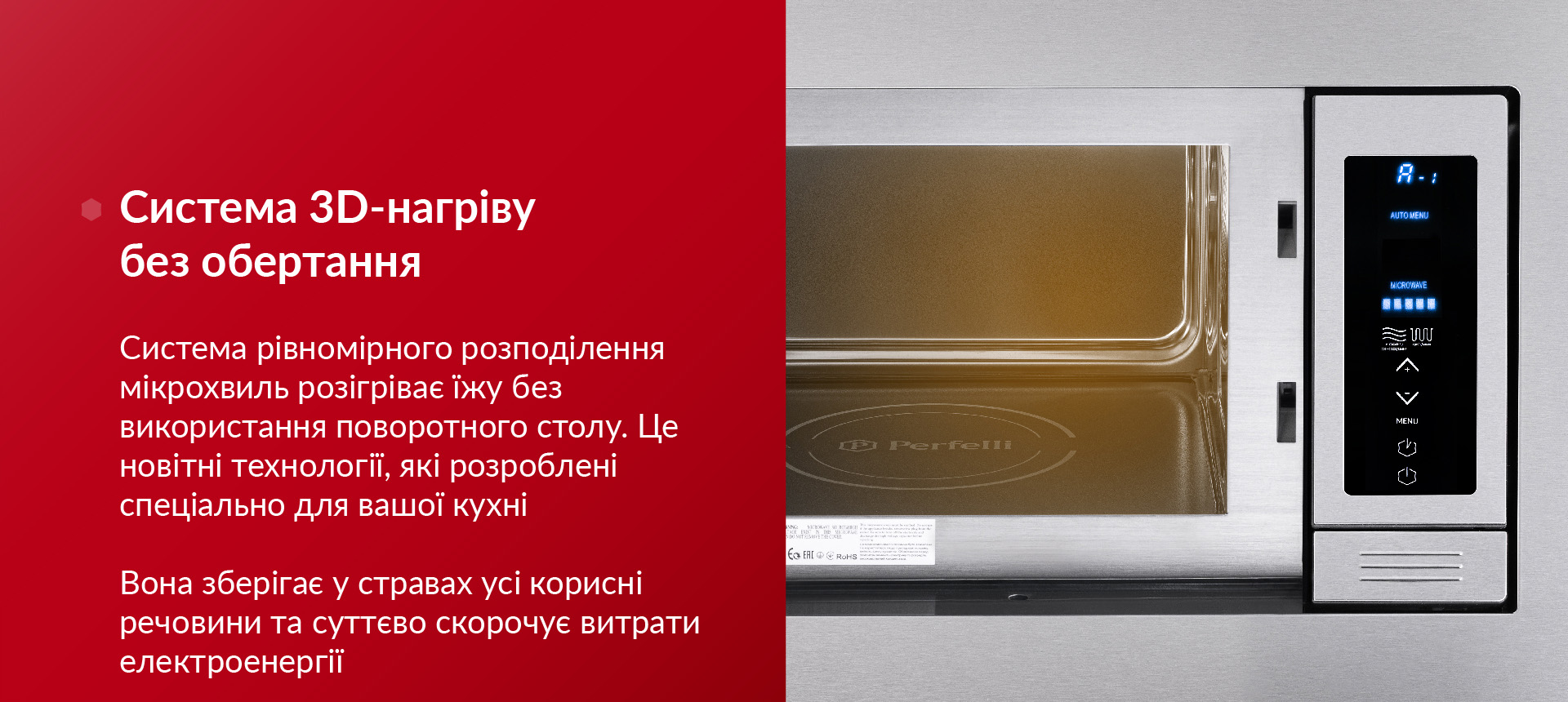 Система рівномірного розподілення мікрохвиль розігріває їжу без використання поворотного столу. Це новітні технології, які розроблені спеціально для вашої кухні. Вона зберігає у стравах усі корисні речовини та суттєво скорочує витрати електроенергії