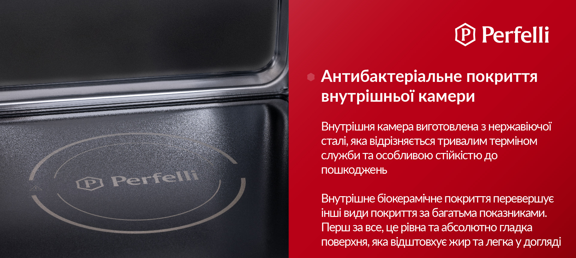 Внутрішня камера виготовлена з нержавіючої сталі, яка відрізняється тривалим терміном служби та особливою стійкістю до пошкоджень. Внутрішне біокерамічне покриття перевершує інші види покриття за багатьма показниками. Перш за все, це рівна та абсолютно гладка поверхня, яка відштовхує жир та легка у догляді