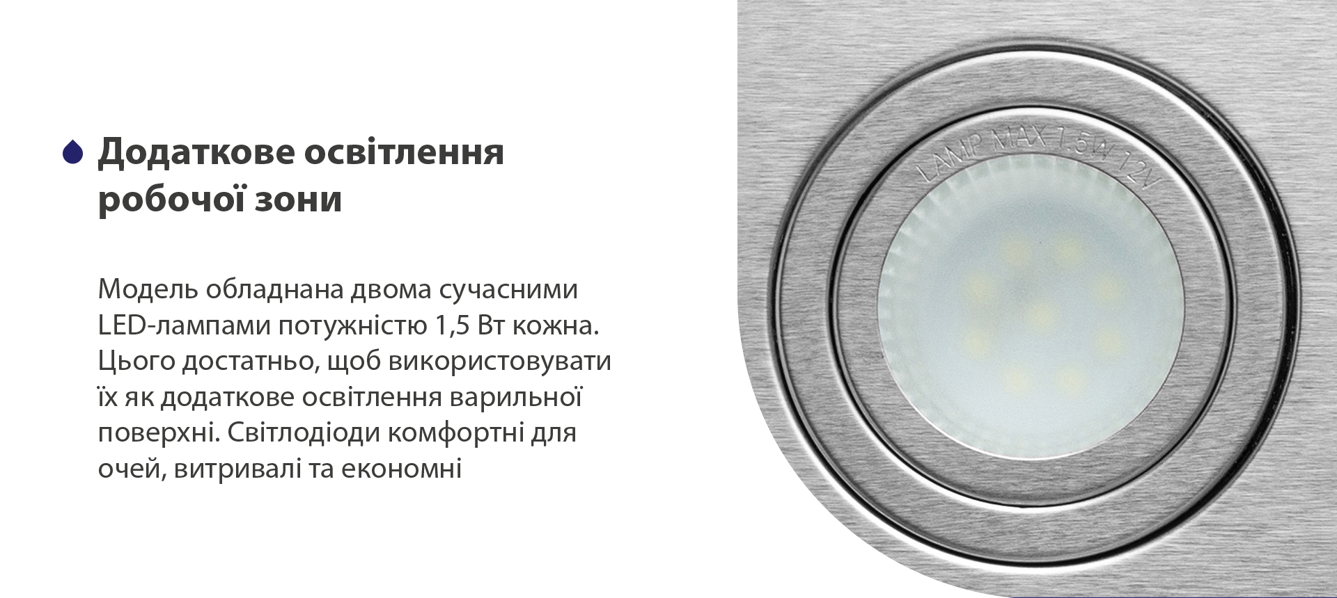 Модель обладнана двома сучасними LED-лампами потужністю 1,5 Вт кожна. Цього достатньо, щоб використовувати їх як додаткове освітлення варильної поверхні. Світлодіоди комфортні для очей, витривалі та економні