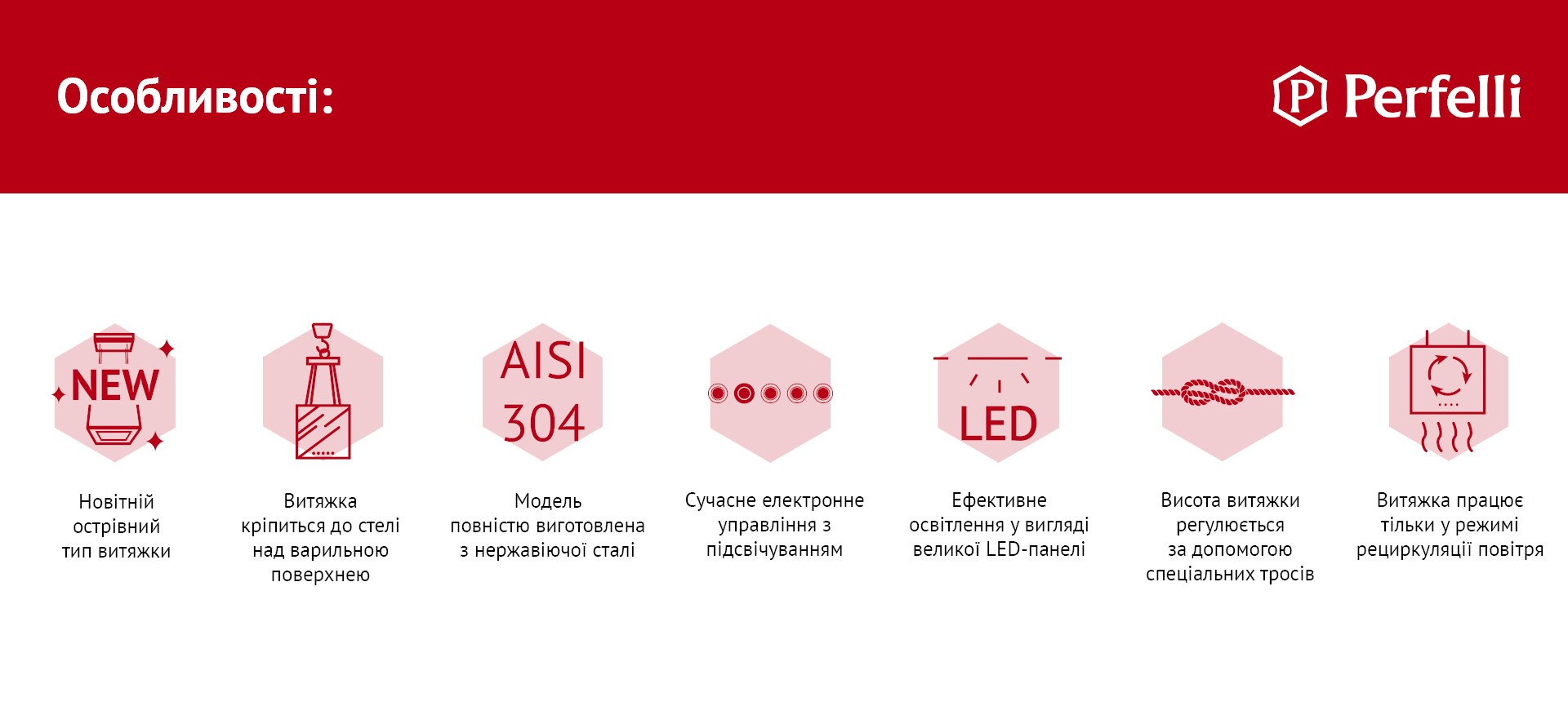 Новітній острівний тип витяжки, Витяжка кріпиться до стелі над варильною поверхнею, Модель повністю виготовлена з нержавіючої сталі, Сучасне електронне управління з підсвічуванням, Ефективне освітлення у вигляді великої LED-панелі, Висота витяжки регулюється за допомогою спеціальних тросів, Витяжка працює тільки у режимі рециркуляції повітря