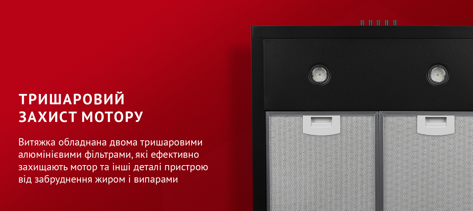 Витяжка обладнана двома тришаровими алюмінієвими фільтрами, які ефективно захищають мотор та інші деталі пристрою від забруднення жиром і випарами