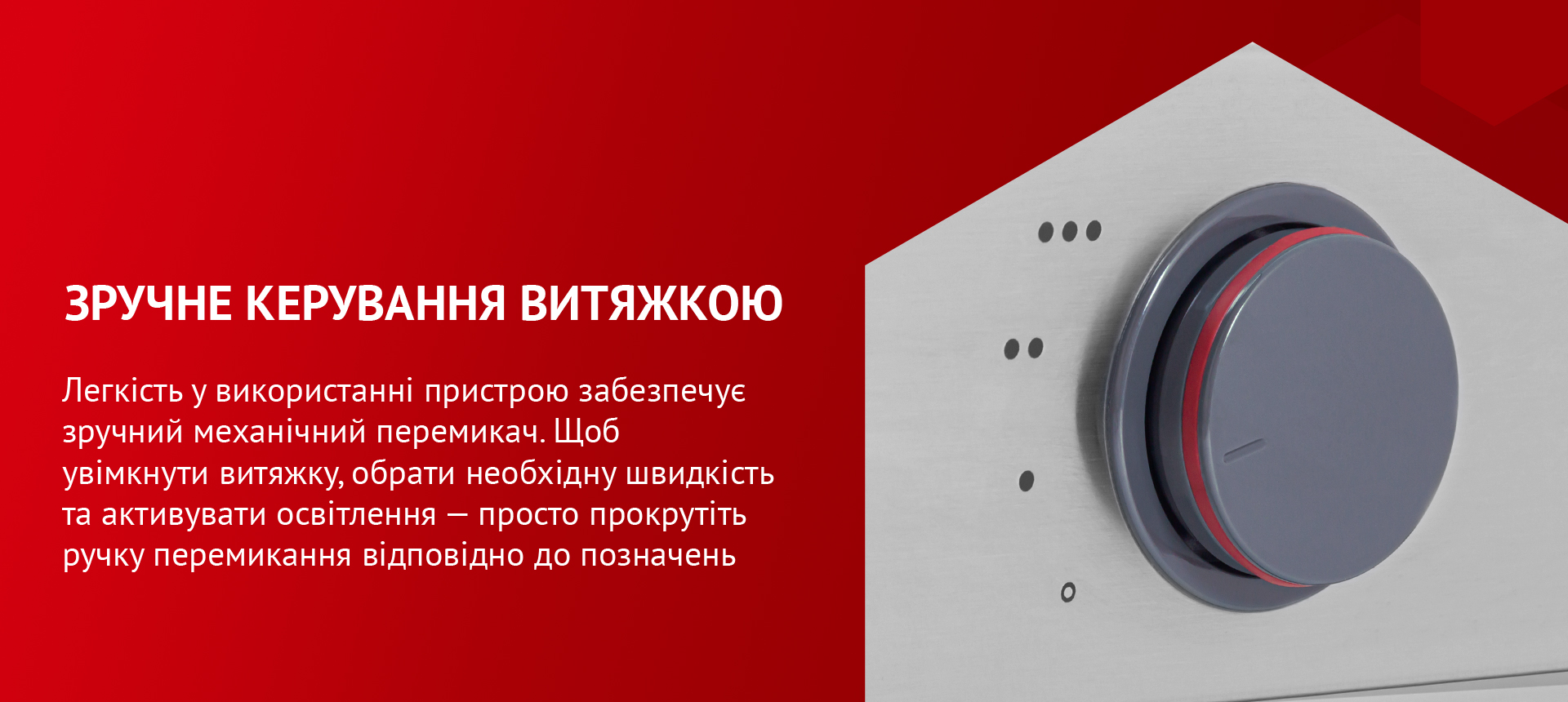 Легкість у використанні пристрою забезпечує зручний механічний перемикач. Щоб увімкнути витяжку, обрати необхідну швидкість та активувати освітлення – просто прокрутіть ручку перемикання відповідно до позначень