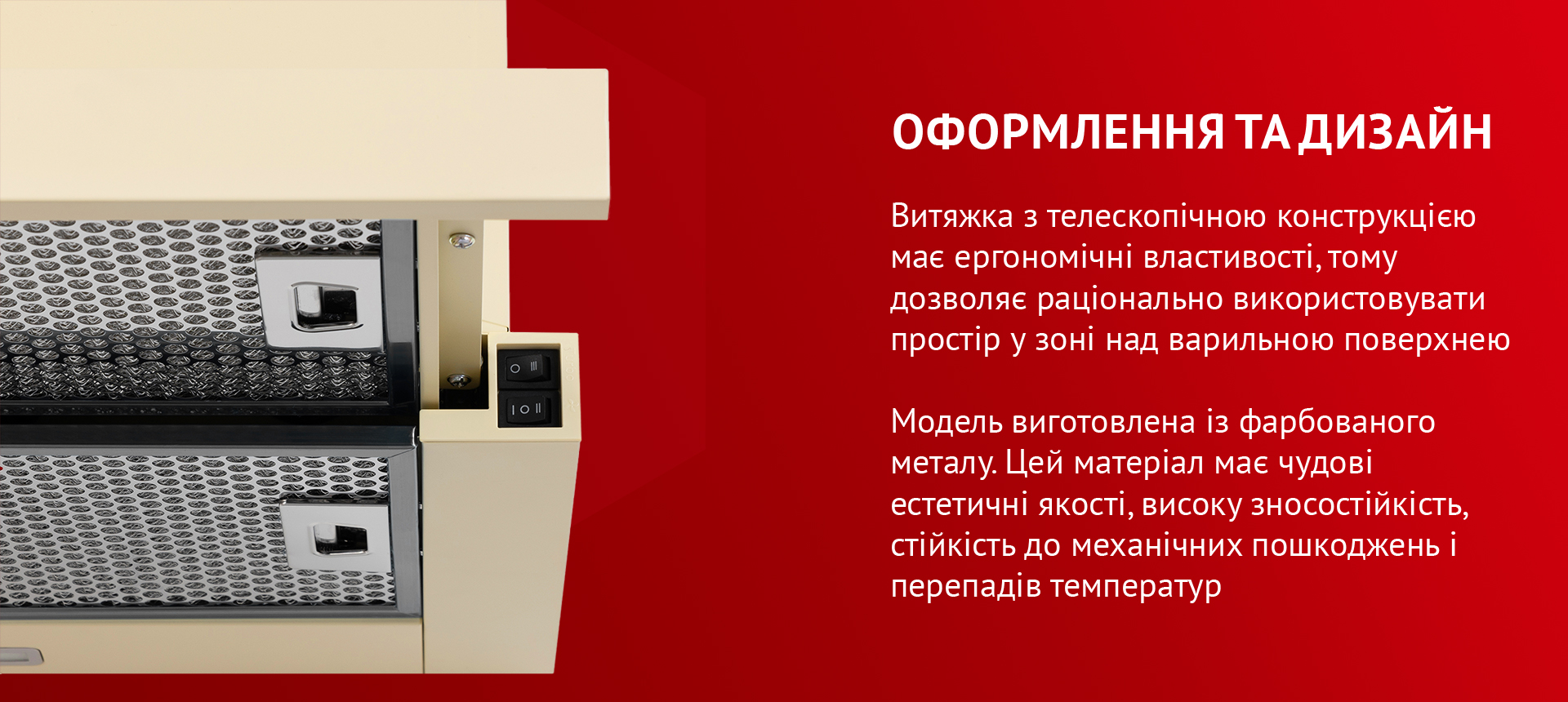 Витяжка з телескопічною конструкцією має ергономічні властивості, тому дозволяє раціонально використовувати простір у зоні над варильною поверхнею. Модель виготовлена із фарбованого металу. Цей матеріал має чудові естетичні якості, високу зносостійкість, стійкість до механічних пошкоджень і перепадів температур