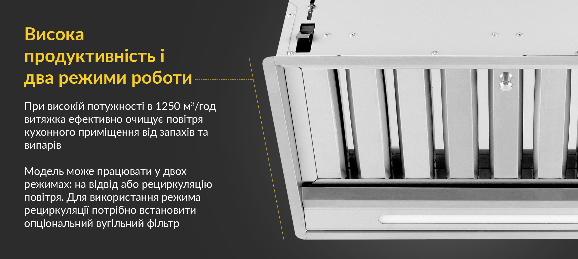 При високій потужності в 1250 м3/год витяжка ефективно очищує повітря кухонного приміщення від запахів та випарів. Модель може працювати у двох режимах: на відвід або рециркуляцію повітря. Для використання режима рециркуляції потрібно встановити опціональний вугільний фільтр