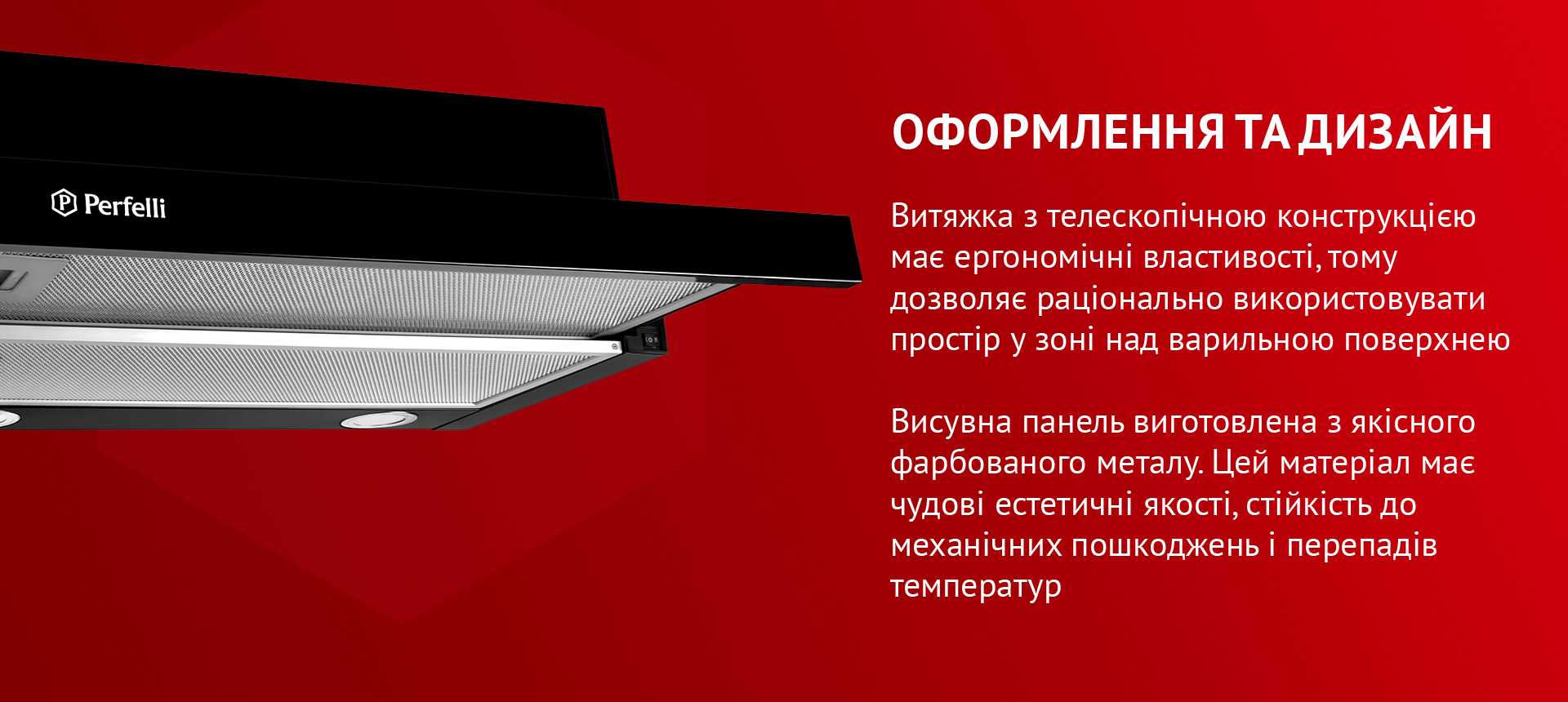 Витяжка з телескопічною конструкцією має ергономічні властивості, тому дозволяє раціонально використовувати простір у зоні над варильною поверхнею. Висувна панель виготовлена з якісного фарбованого металу. Цей матеріал має чудові естетичні якості, стійкість до механічних пошкоджень і перепадів температур
