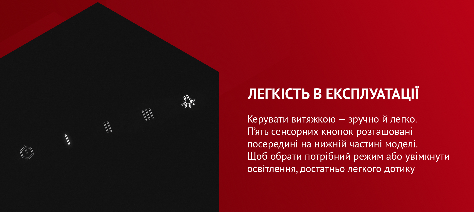 Керувати витяжкою – зручно й легко. П'ять сенсорних кнопок розташовані посередині на нижній частині моделі. Щоб обрати потрібний режим або увімкнути освітлення, достатньо легкого дотику