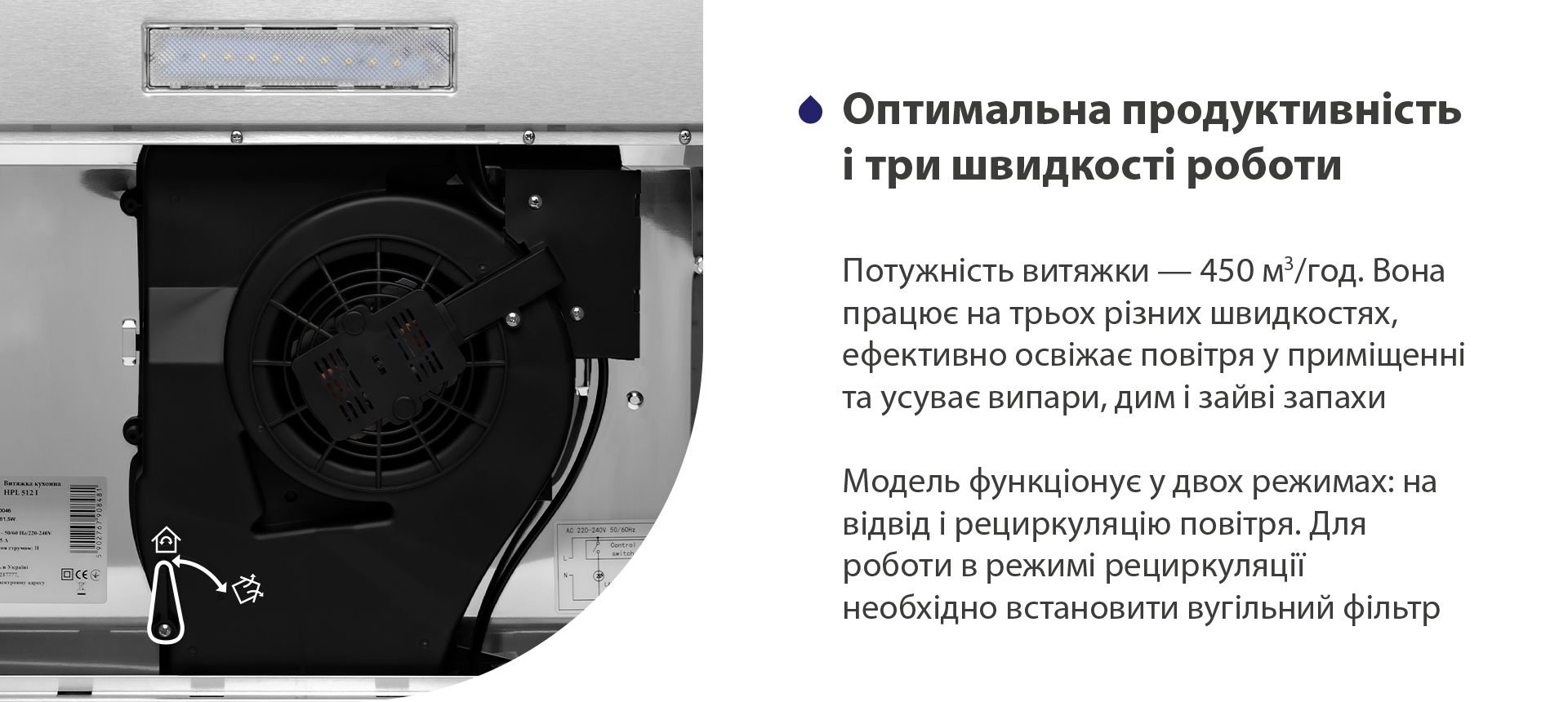 Потужність витяжки – 450 м3/год. Вона працює на трьох різних швидкостях, ефективно освіжає повітря у приміщенні та усуває випари, дим і зайві запахи. Модель функціонує у двох режимах: на відвід і рециркуляцію повітря. Для роботи в режимі рециркуляції необхідно встановити вугільний фільтр