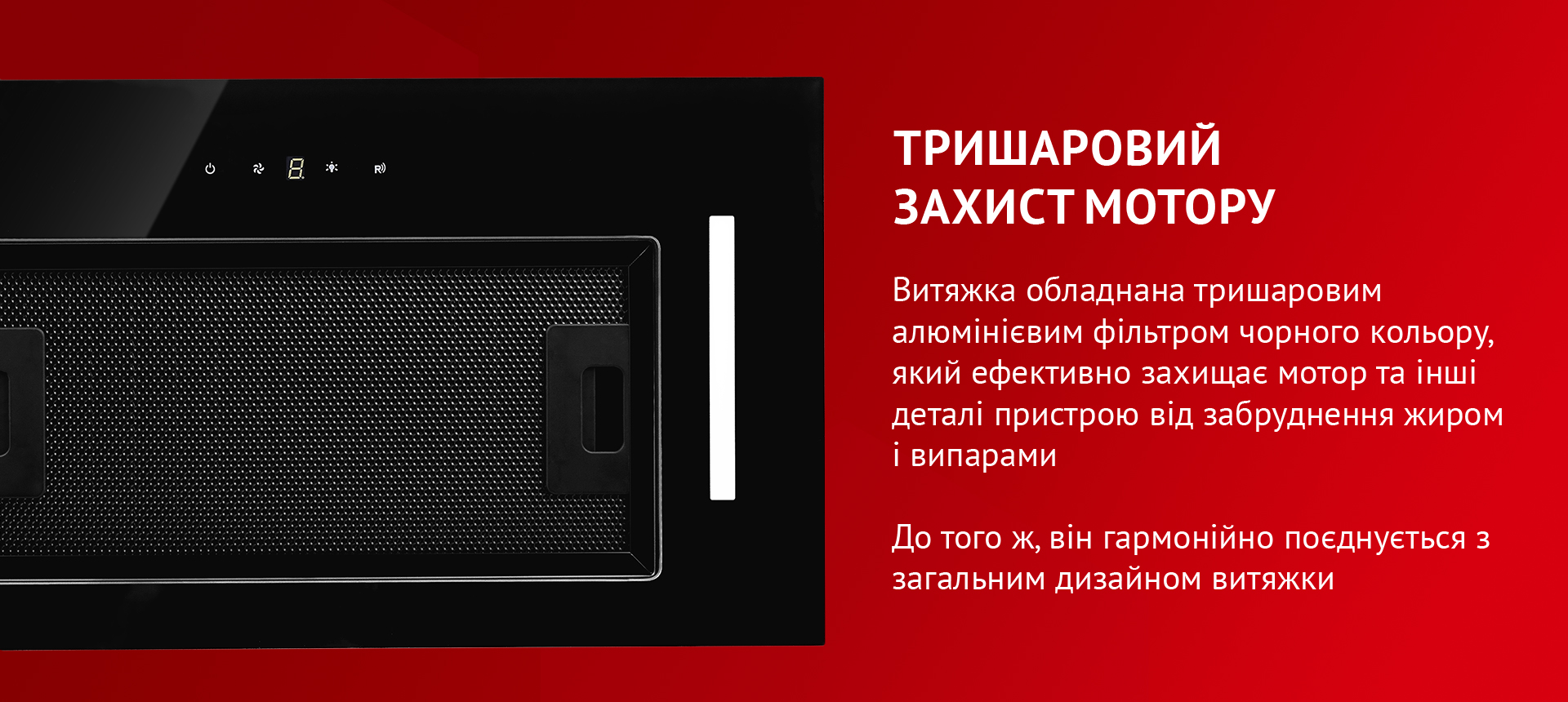 Витяжка обладнана тришаровим алюмінієвим фільтром чорного кольору, який ефективно захищає мотор та інші деталі пристрою від забруднення жиром і випарами. До того ж, він гармонійно поєднується з загальним дизайном витяжки