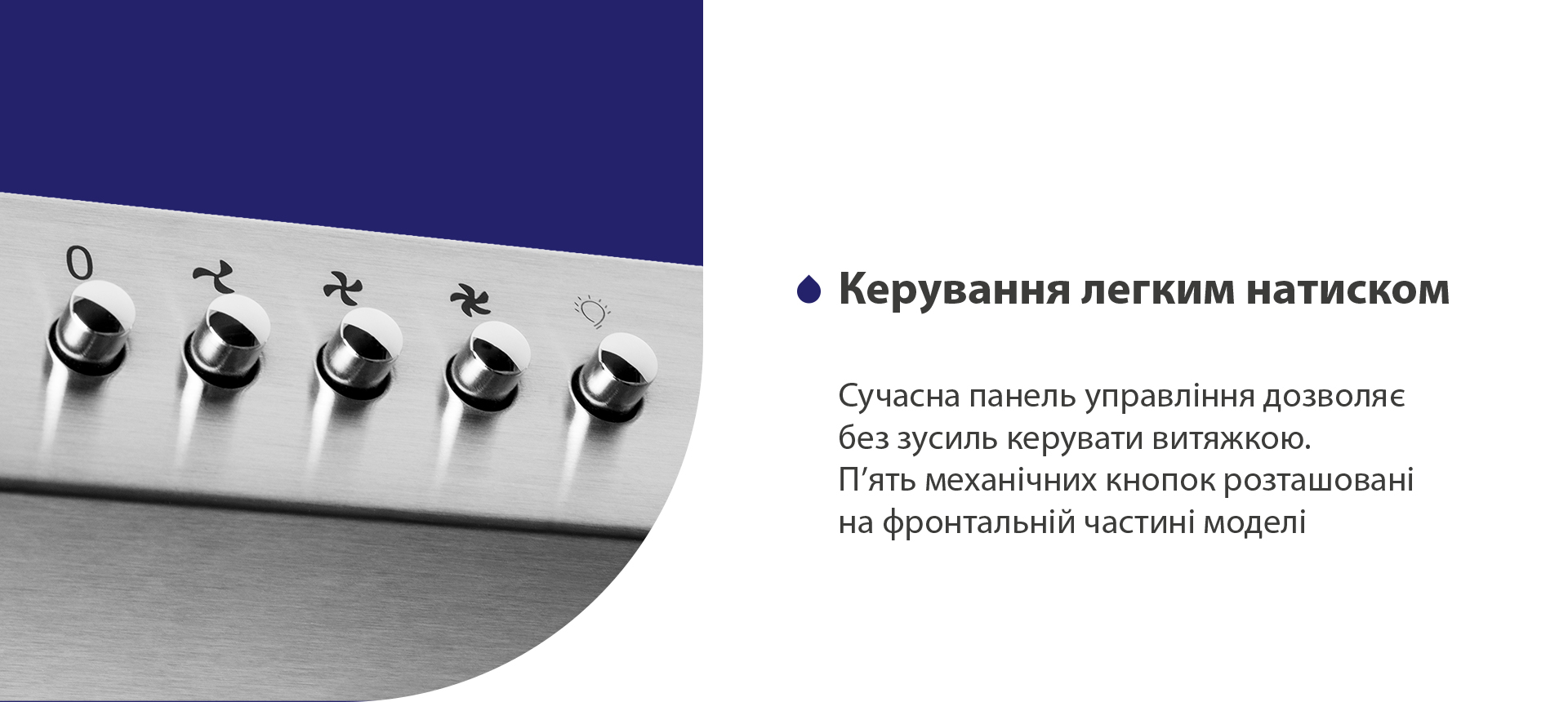 Сучасна панель управління дозволяє без зусиль керувати витяжкою. П'ять механічних кнопок розташовані на фронтальній частині моделі