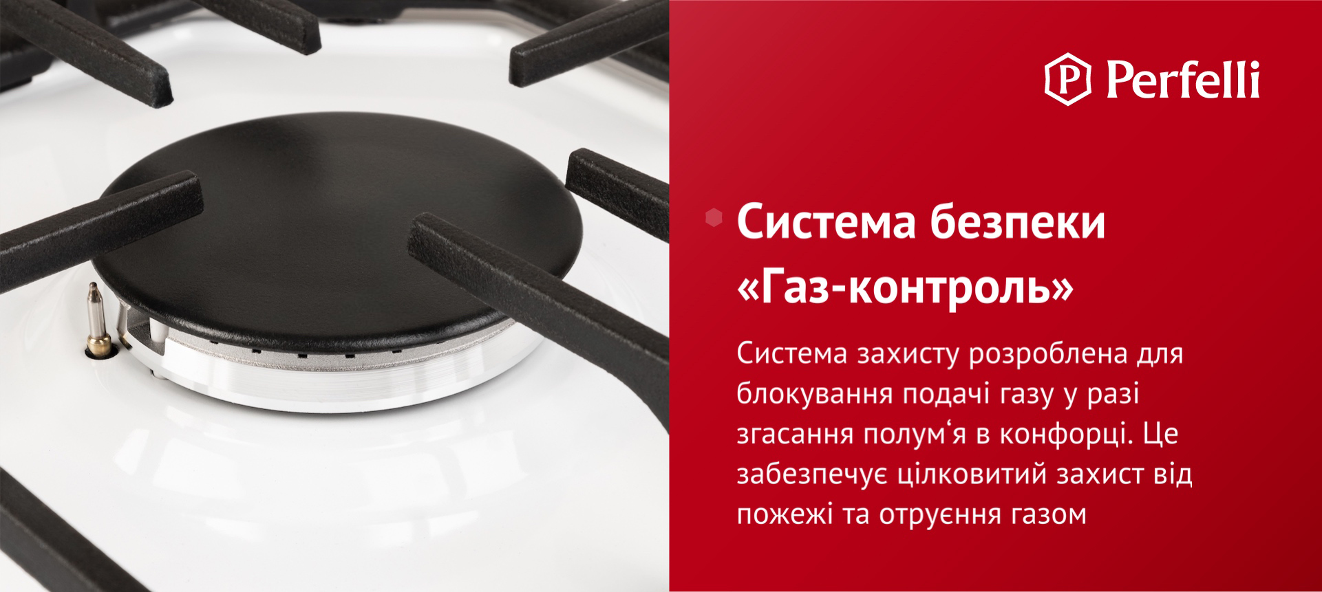 Система захисту розроблена для блокування подачі газу у разі згасання полум’я в конфорці. Це забезпечує цілковитий захист від пожежі та отруєння газом