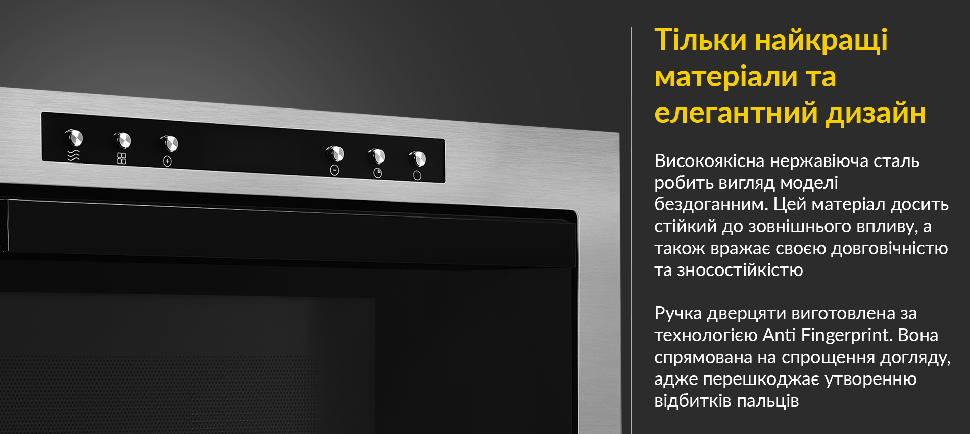 Високоякісна нержавіюча сталь робить вигляд моделі бездоганним. Цей матеріал досить стійкий до зовнішнього впливу, а також вражає своєю довговічністю та зносостійкістю. Ручка дверцяти виготовлена за технологією Anti Fingerprint. Вона спрямована на спрощення догляду, адже перешкоджає утворенню відбитків пальців