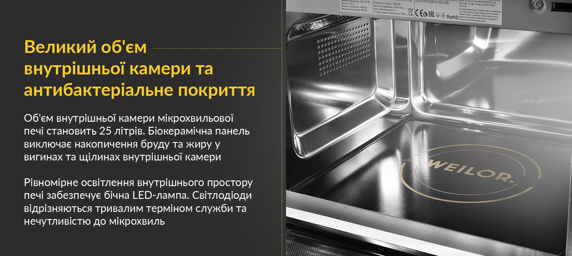 Об'єм внутрішньої камери мікрохвильової печі становить 25 літрів. Біокерамічна панель виключає накопичення бруду та жиру у вигинах та щілинах внутрішньої камери. Рівномірне освітлення внутрішнього простору печі забезпечує бічна LED-лампа. Світлодіоди відрізняються тривалим терміном служби та нечутливістю до мікрохвиль