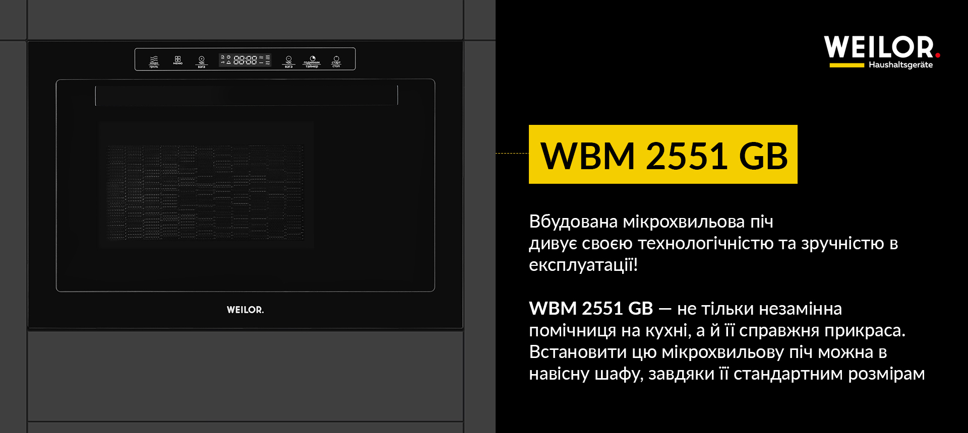 Вбудована мікрохвильова піч дивує своєю технологічністю та зручністю в експлуатації! WBM 2551 GB - не тільки незамінна помічниця на кухні, а й її справжня прикраса. Встановити цю мікрохвильову піч можна в навісну шафу, завдяки її стандартним розмірам