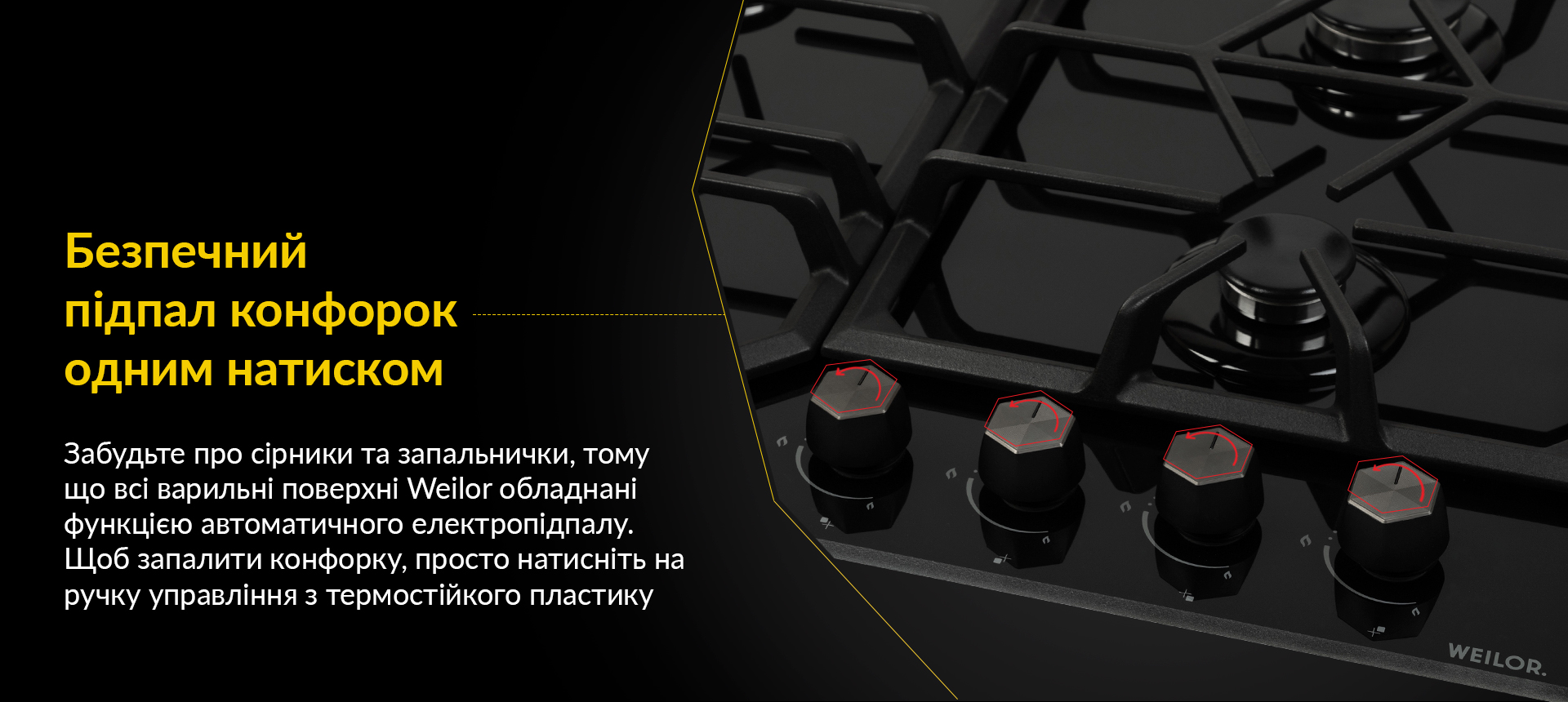 Забудьте про сірники та запальнички, тому що всі варильні поверхні Weilor обладнані функцією автоматичного електропідпалу. Щоб запалити конфорку, просто натисніть на ручку управління з термостійкого пластику