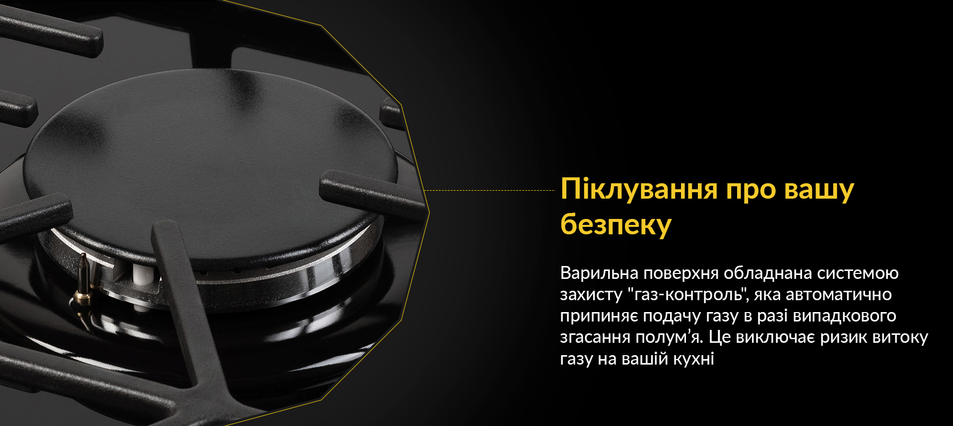 Варильна поверхня обладнана системою захисту газ-контроль, яка автоматично припиняє подачу газу в разі випадкового згасання полум'я. Це виключає ризик витоку газу на вашій кухні