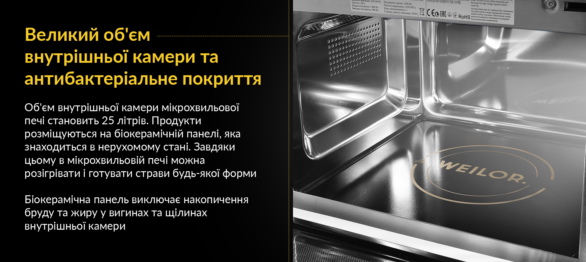 Об'єм внутрішньої камери мікрохвильової печі становить 25 літрів. Продукти розміщуються на біокерамічній панелі, яка знаходиться в нерухомому стані. Завдяки цьому в мікрохвильовій печі можна розігрівати і готувати страви будь-якої форми. Біокерамічна панель виключає накопичення бруду та жиру у вигинах та щілинах внутрішньої камери