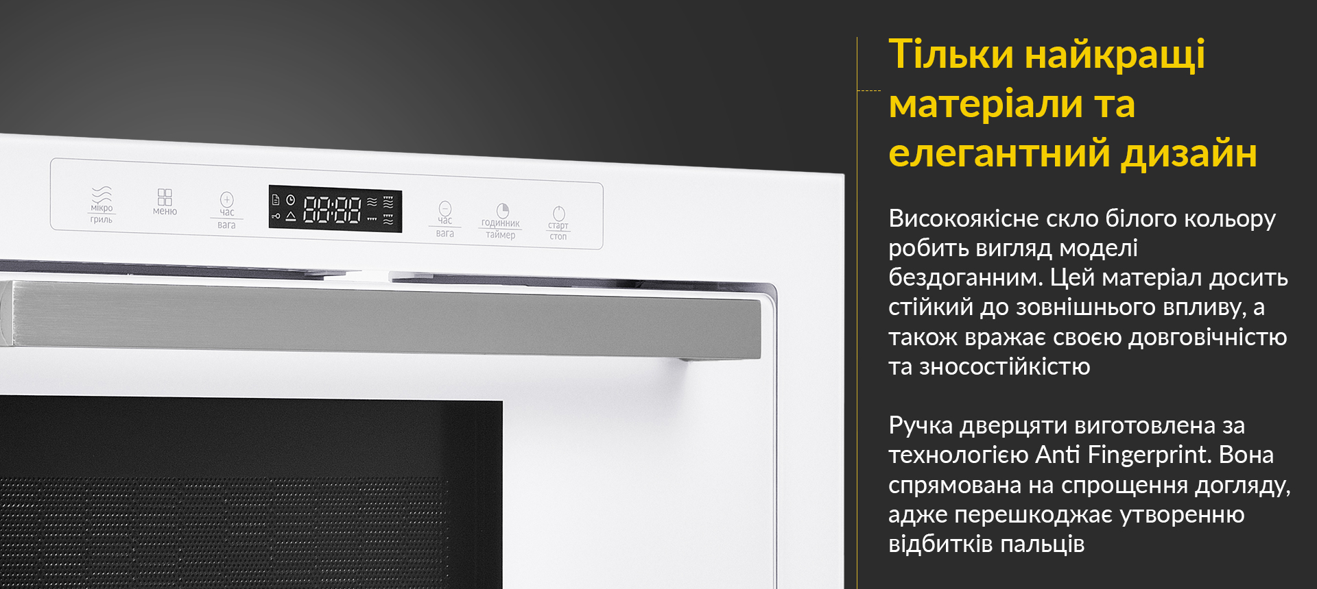 Високоякісне скло білого кольору робить вигляд моделі бездоганним. Цей матеріал досить стійкий до зовнішнього впливу, а також вражає своєю довговічністю та зносостійкістю. Ручка дверцяти виготовлена за технологією Anti Fingerprint. Вона спрямована на спрощення догляду, адже перешкоджає утворенню відбитків пальців