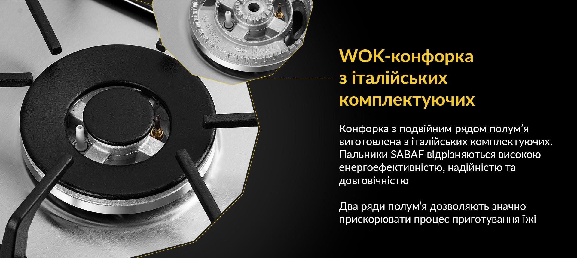 Конфорка з подвійним рядом полум'я виготовлена з італійських комплектуючих. Пальники SABAF відрізняються високою енергоефективністю, надійністю та довговічністю. Два ряди полум'я дозволяють значно прискорювати процес приготування їжі