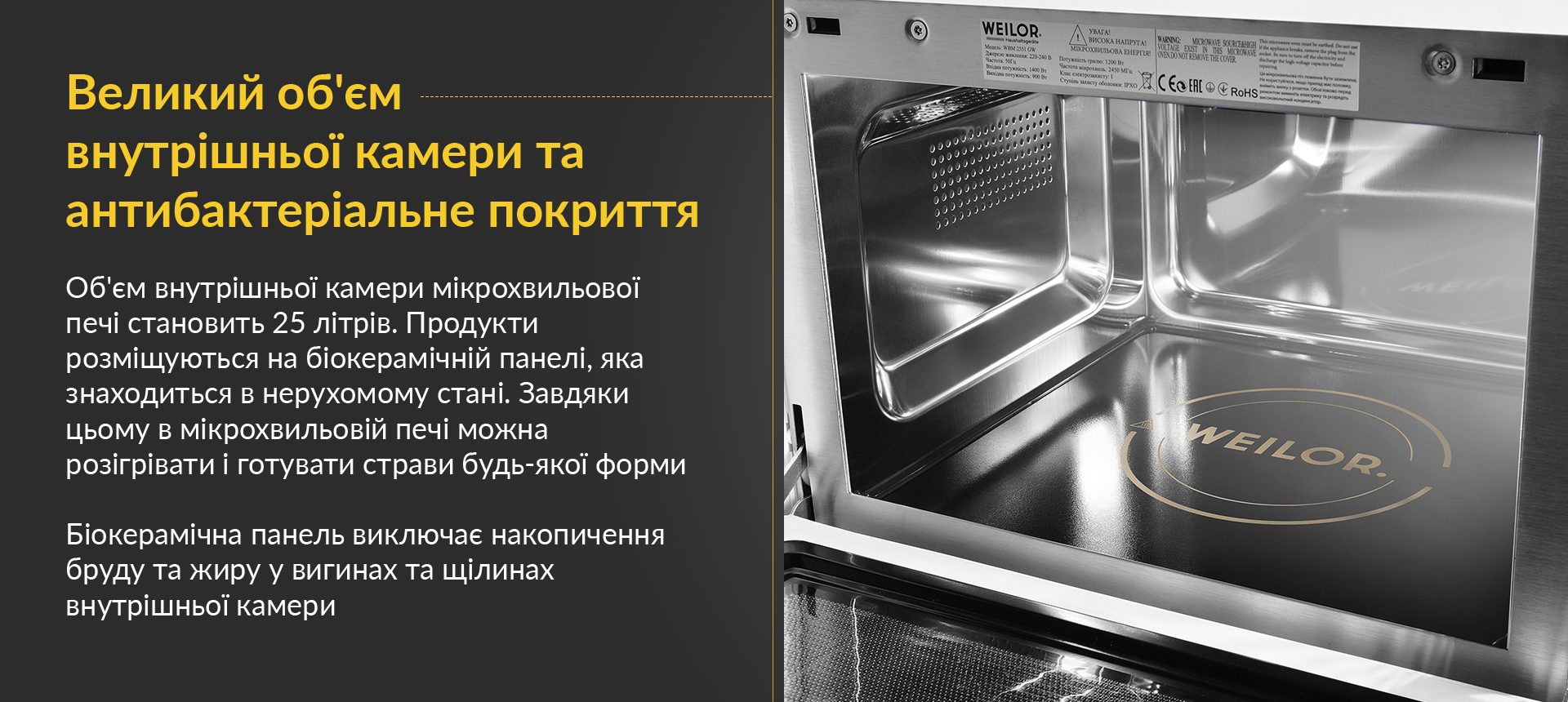 Об'єм внутрішньої камери мікрохвильової печі становить 25 літрів. Продукти розміщуються на біокерамічній панелі, яка знаходиться в нерухомому стані. Завдяки цьому в мікрохвильовій печі можна розігрівати і готувати страви будь-якої форми. Біокерамічна панель виключає накопичення бруду та жиру у вигинах та щілинах внутрішньої камери